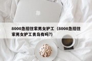 8000急招住家男女护工（8000急招住家男女护工青岛有吗?）