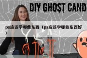 ps应该学哪些东西（ps应该学哪些东西好）
