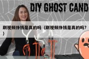 刷视频挣钱是真的吗（刷视频挣钱是真的吗?）