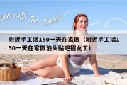 附近手工活150一天在家做（附近手工活150一天在家做泊头贴吧招女工）