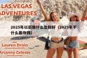 2025年以后做什么比较好（2025年干什么最挣钱）