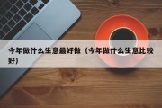 今年做什么生意最好做（今年做什么生意比较好）