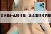 全职宝妈拍什么短视频（适合宝妈拍的视频题材）