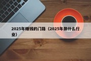 2025年赚钱的门路（2025年做什么行业）