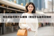 现在的趋势做什么赚钱（现在什么趋势比较好）
