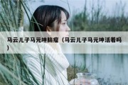 马云儿子马元坤脑瘤（马云儿子马元坤活着吗）