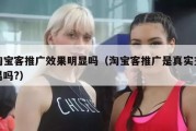 淘宝客推广效果明显吗（淘宝客推广是真实交易吗?）