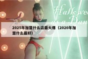 2025年加盟什么店最火爆（2020年加盟什么最好）