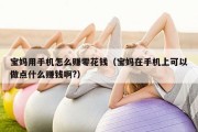 宝妈用手机怎么赚零花钱（宝妈在手机上可以做点什么赚钱啊?）