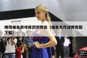 赚钱捕鱼游戏提到到微信（捕鱼大作战柳岩版下载）