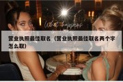 营业执照最佳取名（营业执照最佳取名两个字怎么取）