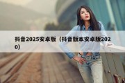 抖音2025安卓版（抖音版本安卓版2020）