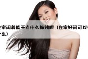 在家闲着能干点什么挣钱呢（在家好闲可以做什么）