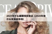 2025年什么最赚钱实体店（2020年做什么实体店挣钱）