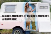 目前最火的自媒体平台（目前最火的自媒体平台唱歌有哪些）
