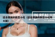 适合摆摊的新型小吃（适合摆摊的新型小吃烤火腿）