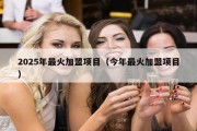 2025年最火加盟项目（今年最火加盟项目）