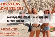 2025为啥不能结婚呢（2025是寡妇年吗?适合结婚吗）