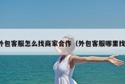 外包客服怎么找商家合作（外包客服哪里找）