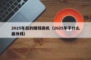 2025年后的赚钱商机（2025年干什么最挣钱）