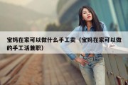 宝妈在家可以做什么手工卖（宝妈在家可以做的手工活兼职）
