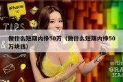 做什么短期内挣50万（做什么短期内挣50万块钱）