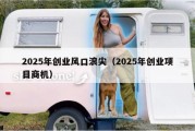 2025年创业风口浪尖（2025年创业项目商机）