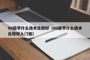 00后学什么技术比较好（00后学什么技术比较好入门低）