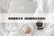 赚钱群聊名称（赚钱群聊名称搞笑）