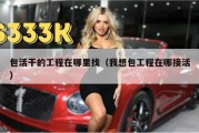 包活干的工程在哪里找（我想包工程在哪接活）