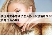 负债压力大不想活了怎么办（不想活着又不敢死去是什么心理）