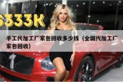 手工代加工厂家包回收多少钱（全国代加工厂家包回收）