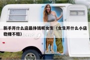 新手开什么店最挣钱呢女生（女生开什么小店稳赚不赔）