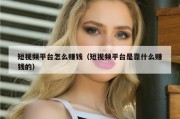 短视频平台怎么赚钱（短视频平台是靠什么赚钱的）