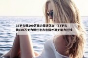 33岁欠债100万无力偿还怎办（33岁欠债100万无力偿还怎办怎样才算无能力还钱）