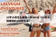 10岁小孩怎么赚钱一天300元（10岁小孩赚钱的100种方法）
