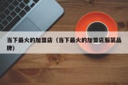 当下最火的加盟店（当下最火的加盟店服装品牌）