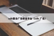 sdk聚合广告联盟平台（sdk 广告）
