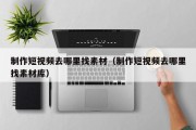 制作短视频去哪里找素材（制作短视频去哪里找素材库）