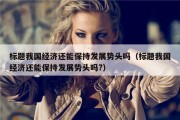 标题我国经济还能保持发展势头吗（标题我国经济还能保持发展势头吗?）