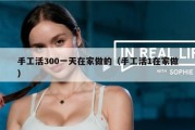 手工活300一天在家做的（手工活1在家做）