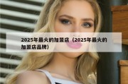 2025年最火的加盟店（2025年最火的加盟店品牌）