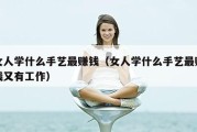 女人学什么手艺最赚钱（女人学什么手艺最赚钱又有工作）