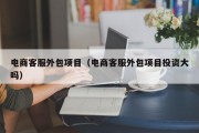 电商客服外包项目（电商客服外包项目投资大吗）