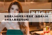加盟成人24小时无人售货店（加盟成人24小时无人售货店可以吗）