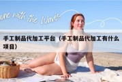 手工制品代加工平台（手工制品代加工有什么项目）