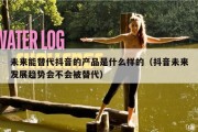 未来能替代抖音的产品是什么样的（抖音未来发展趋势会不会被替代）
