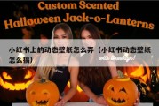 小红书上的动态壁纸怎么弄（小红书动态壁纸怎么搞）