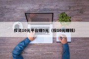 投资10元平台赚5元（投10元赚钱）