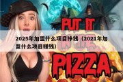 2025年加盟什么项目挣钱（2021年加盟什么项目赚钱）